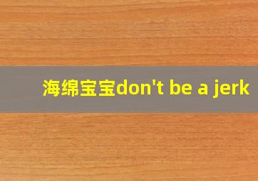 海绵宝宝don't be a jerk